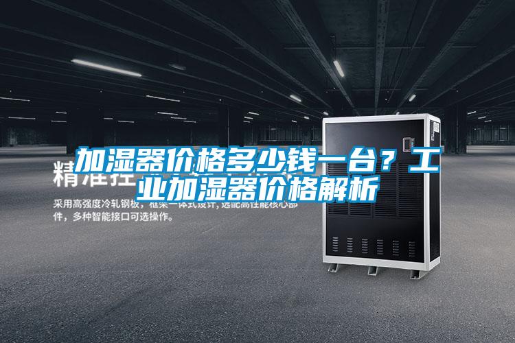 加濕器價(jià)格多少錢(qián)一臺(tái)？工業(yè)加濕器價(jià)格解析