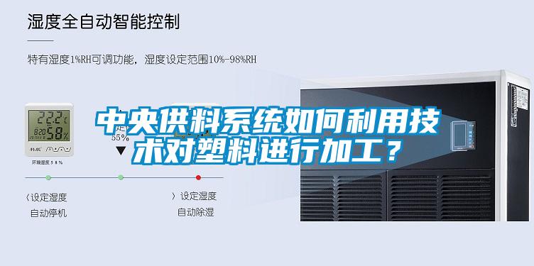 中央供料系統(tǒng)如何利用技術(shù)對(duì)塑料進(jìn)行加工？
