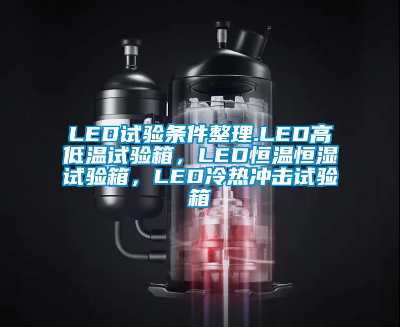 LED試驗條件整理.LED高低溫試驗箱，LED恒溫恒濕試驗箱，LED冷熱沖擊試驗箱