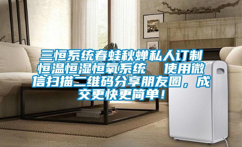 三恒系統(tǒng)春蛙秋蟬私人訂制恒溫恒濕恒氧系統(tǒng)  使用微信掃描二維碼分享朋友圈，成交更快更簡單！