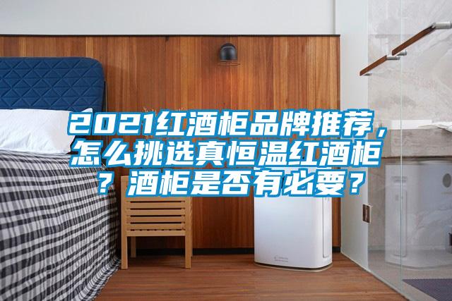 2021紅酒柜品牌推薦，怎么挑選真恒溫紅酒柜？酒柜是否有必要？