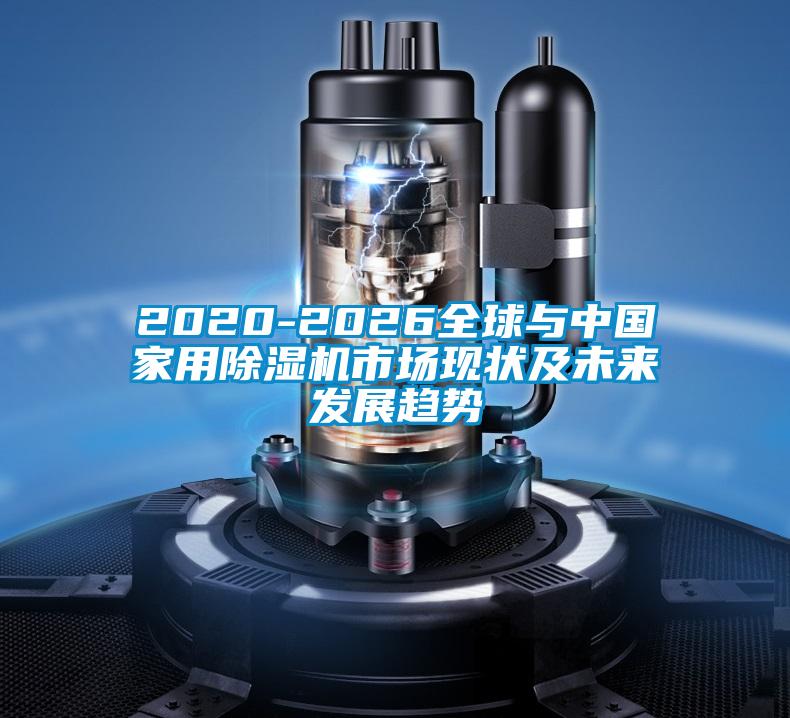 2020-2026全球與中國家用除濕機(jī)市場(chǎng)現(xiàn)狀及未來發(fā)展趨勢(shì)