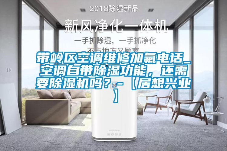 帶嶺區空調維修加氟電話_空調自帶除濕功能，還需要除濕機嗎？-【居想興業】