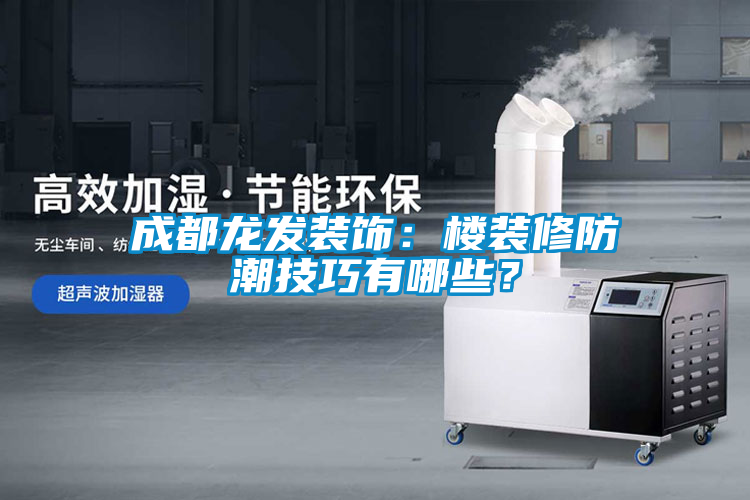成都龍發裝飾：樓裝修防潮技巧有哪些？
