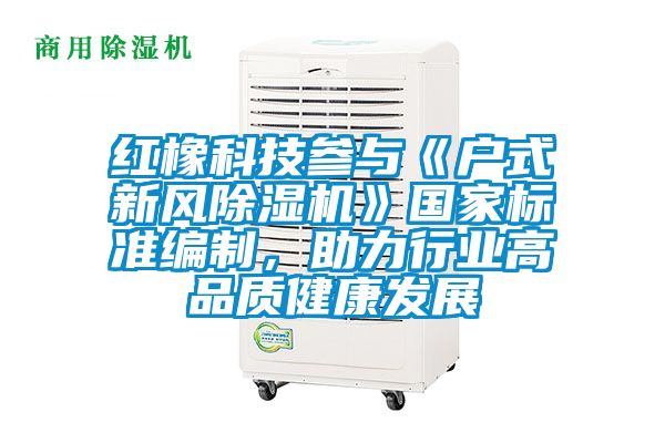紅橡科技參與《戶式新風除濕機》國家標準編制，助力行業高品質健康發展