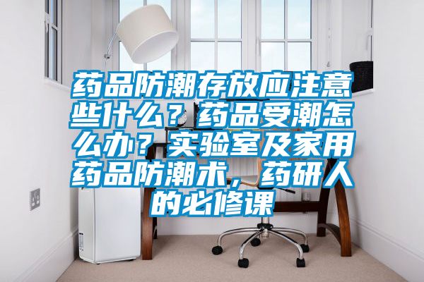 藥品防潮存放應(yīng)注意些什么？藥品受潮怎么辦？實驗室及家用藥品防潮術(shù)，藥研人的必修課
