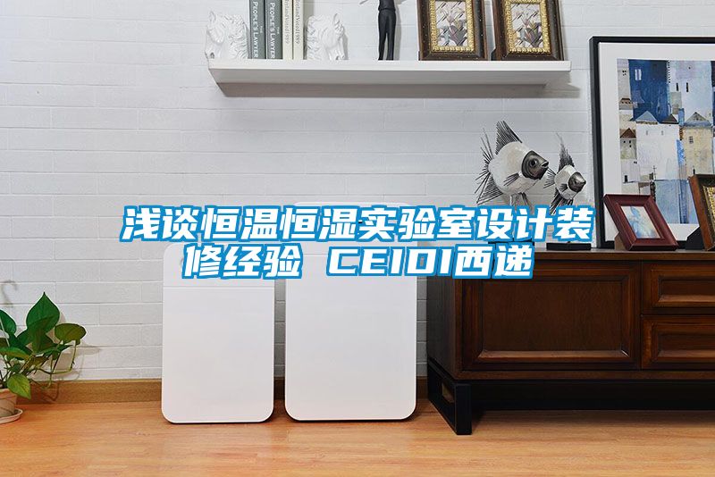 淺談恒溫恒濕實(shí)驗(yàn)室設(shè)計裝修經(jīng)驗(yàn) CEIDI西遞